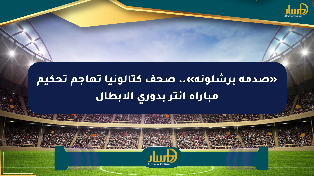 «صدمة برشلونة».. صحف كتالونيا تهاجم تحكيم مباراة إنتر بدوري الأبطال